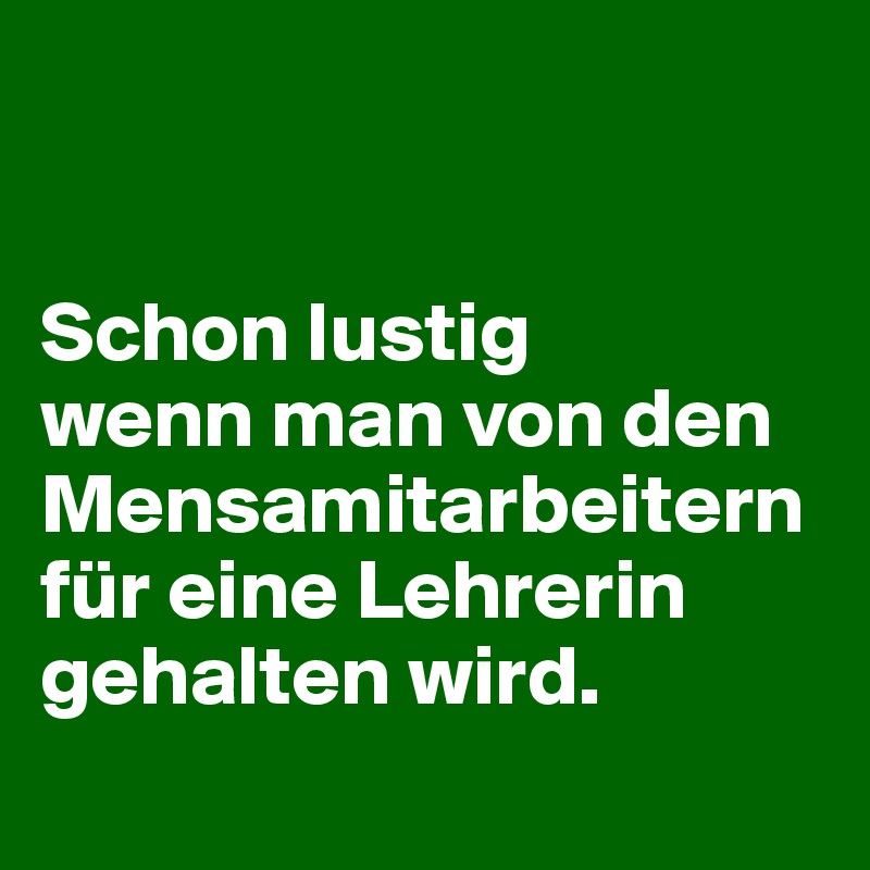 


Schon lustig 
wenn man von den Mensamitarbeitern für eine Lehrerin gehalten wird.
