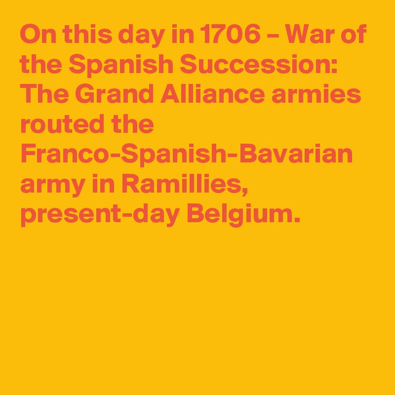 On this day in 1706 – War of the Spanish Succession: The Grand Alliance armies routed the Franco-Spanish-Bavarian army in Ramillies, present-day Belgium.