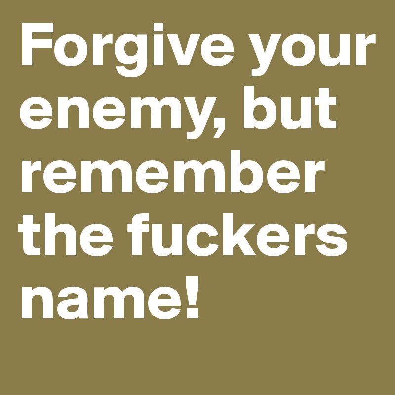 Forgive your enemy, but remember the fuckers name!