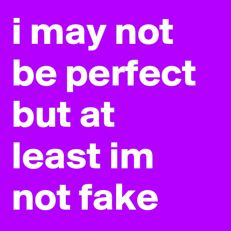 i may not be perfect but at least im not fake