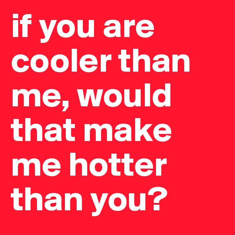 If You Are Cooler Than Me Would That Make Me Hotter Than You Post By Niniel On Boldomatic