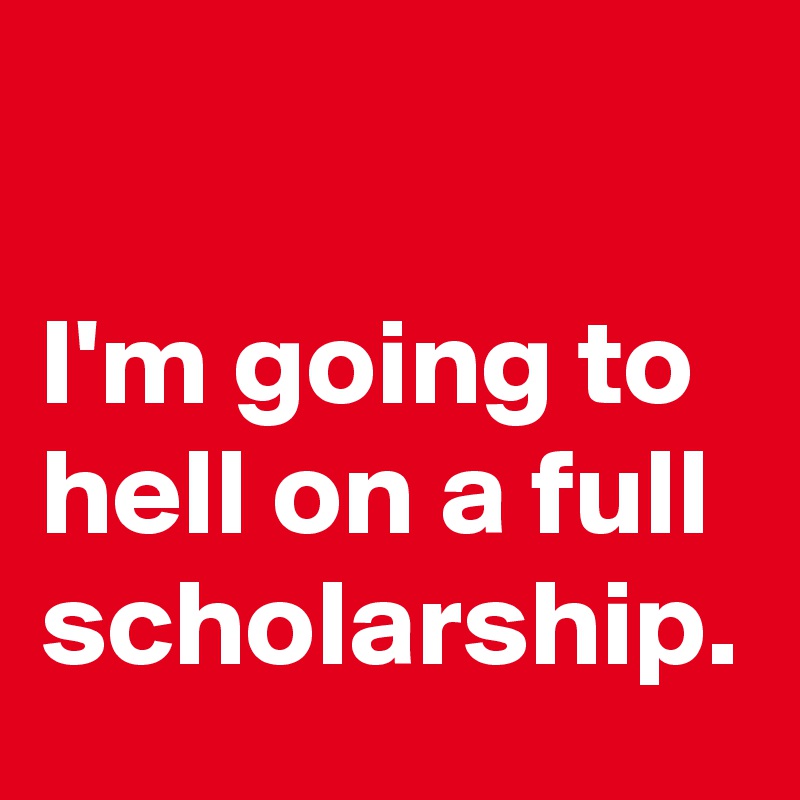 

I'm going to hell on a full scholarship.