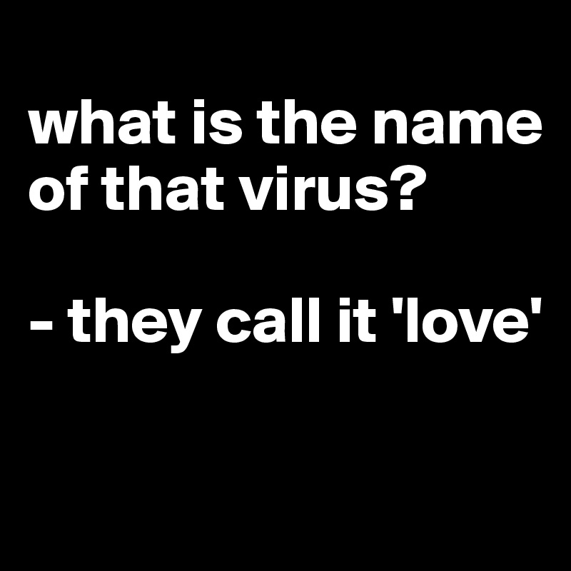 what-is-the-name-of-that-virus-they-call-it-love-post-by