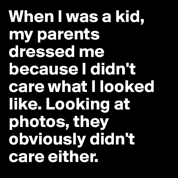When I was a kid, my parents dressed me because I didn't care what I looked like. Looking at photos, they obviously didn't care either.