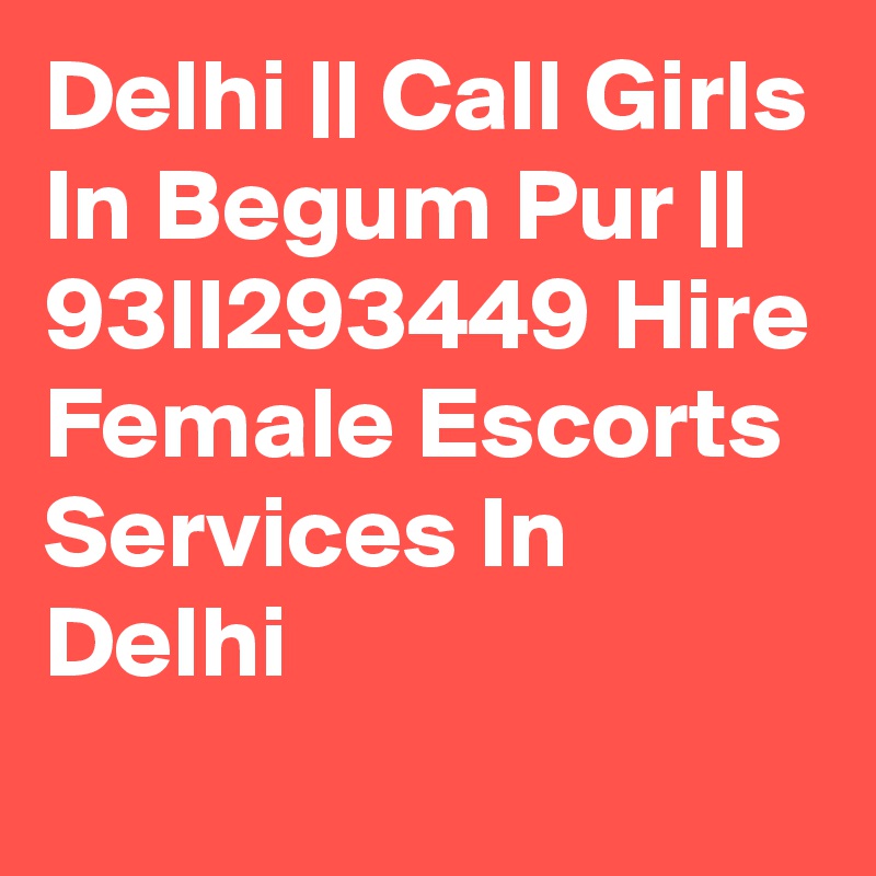 Delhi || Call Girls In Begum Pur || 93II293449 Hire Female Escorts Services In Delhi
