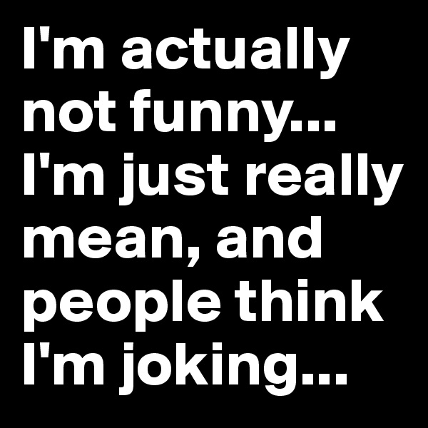 I'm actually not funny... 
I'm just really mean, and people think I'm joking... 