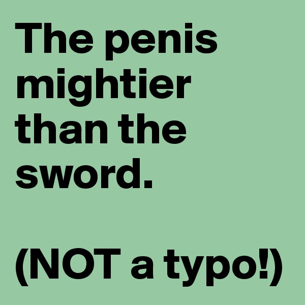 The penis mightier than the sword.

(NOT a typo!)