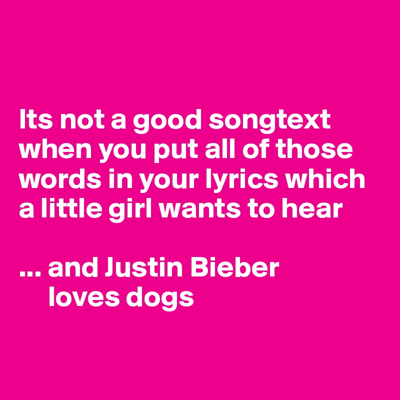 


Its not a good songtext when you put all of those words in your lyrics which a little girl wants to hear 

... and Justin Bieber 
     loves dogs

