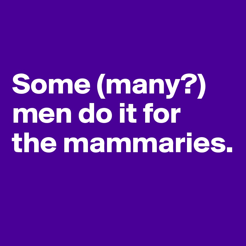 

Some (many?) men do it for
the mammaries.

