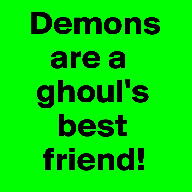    Demons 
      are a 
    ghoul's
       best 
     friend!