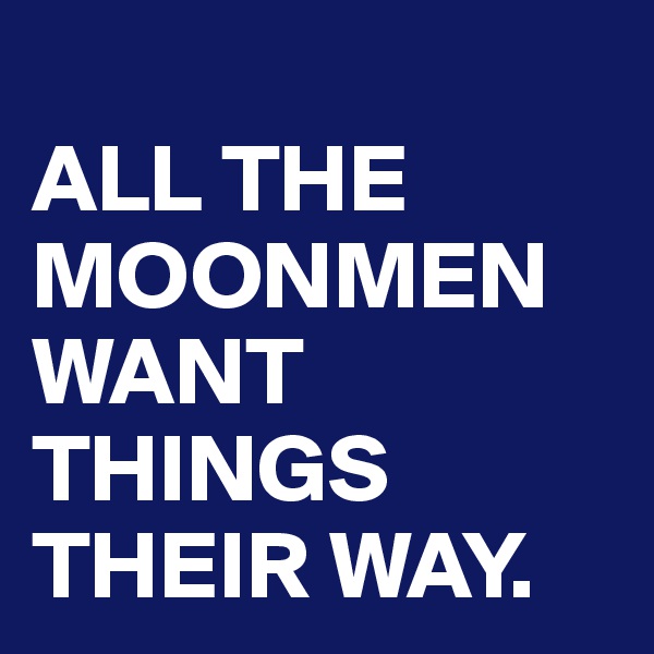
ALL THE MOONMEN WANT THINGS THEIR WAY.