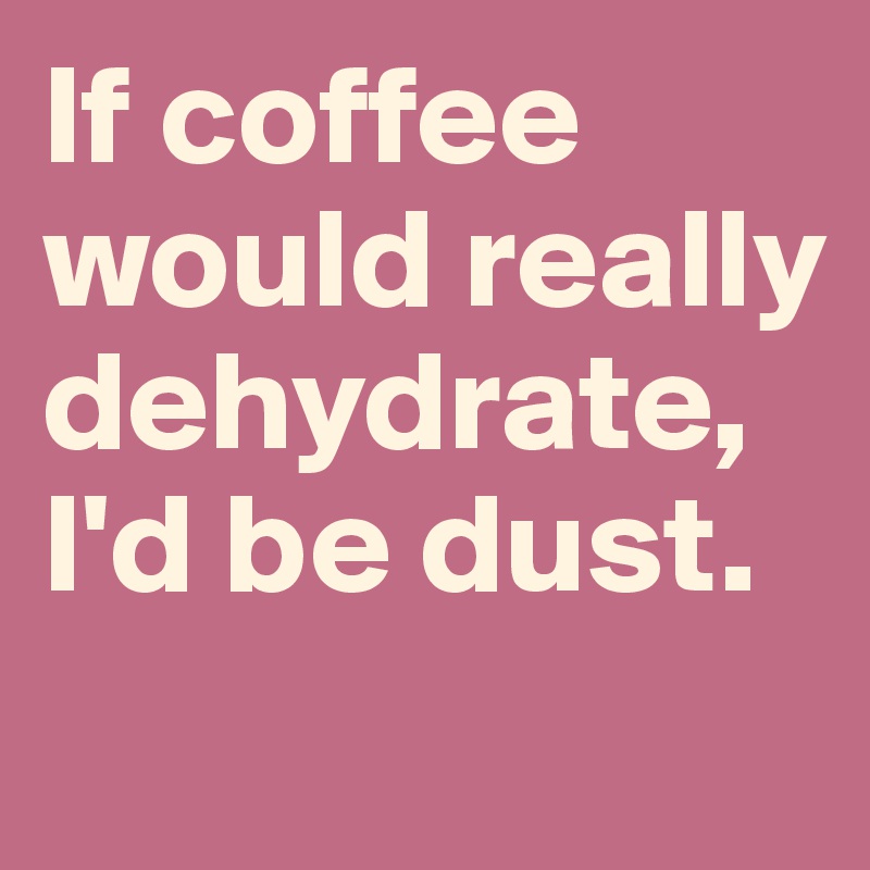 If coffee would really dehydrate, I'd be dust. 

