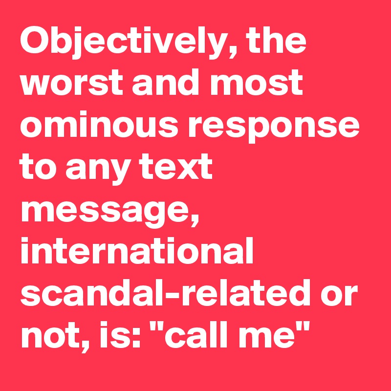 Objectively The Worst And Most Ominous Response To Any Text Message International Scandal Related Or Not Is Call Me Post By Danaschwartz On Boldomatic