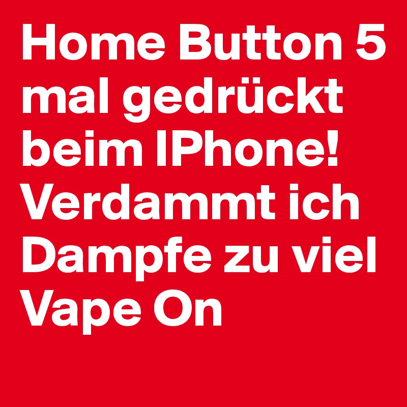 Home Button 5 mal gedrückt beim IPhone!
Verdammt ich Dampfe zu viel 
Vape On 