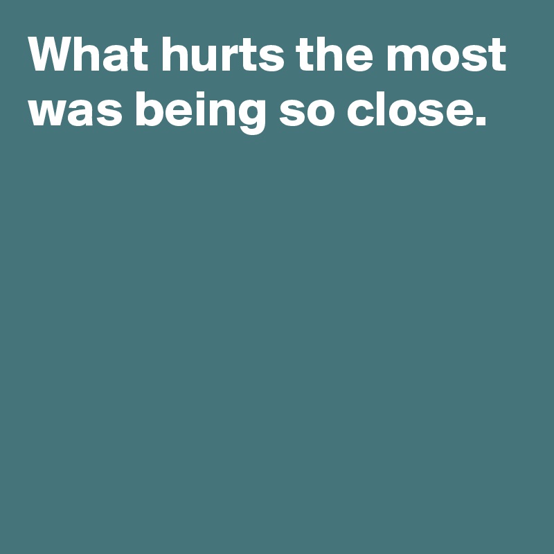 What hurts the most was being so close.





