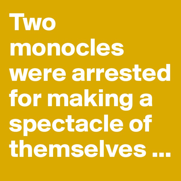 Two monocles were arrested for making a spectacle of themselves ...
