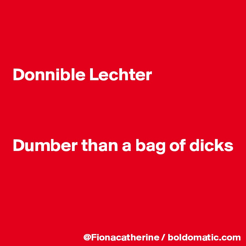 


Donnible Lechter



Dumber than a bag of dicks



