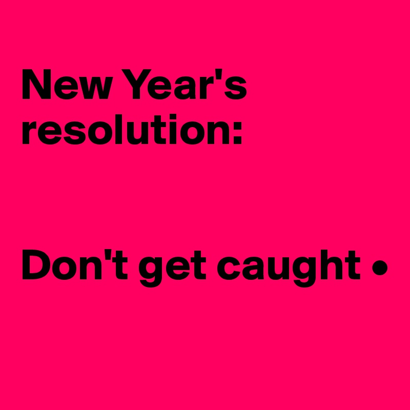 
New Year's resolution:


Don't get caught •

