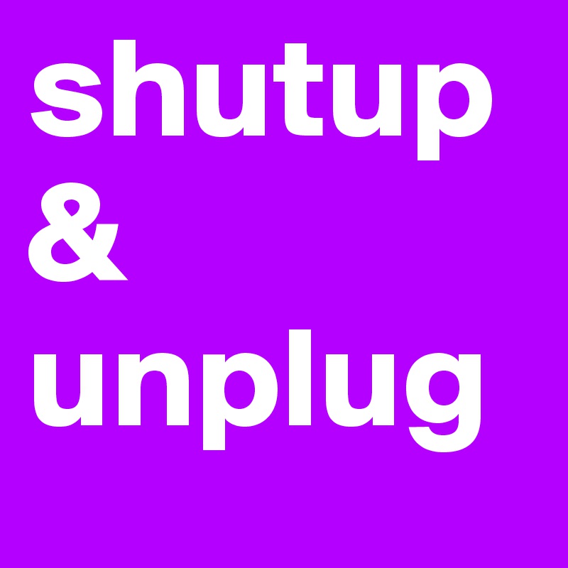 shutup & unplug