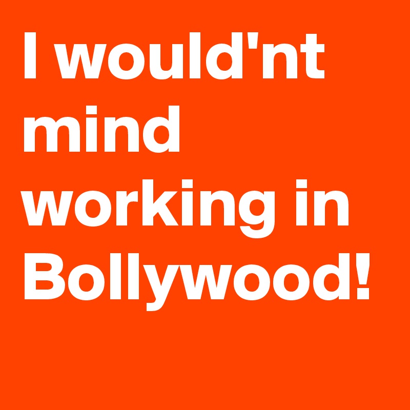 I would'nt mind working in Bollywood!