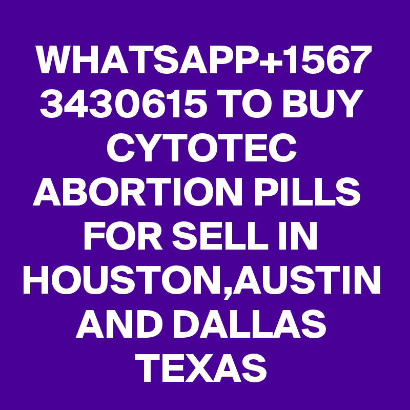 WHATSAPP+1567
3430615 TO BUY
CYTOTEC ABORTION PILLS 
FOR SELL IN HOUSTON,AUSTIN AND DALLAS TEXAS