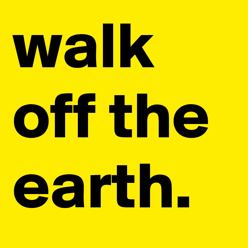 walk off the earth.