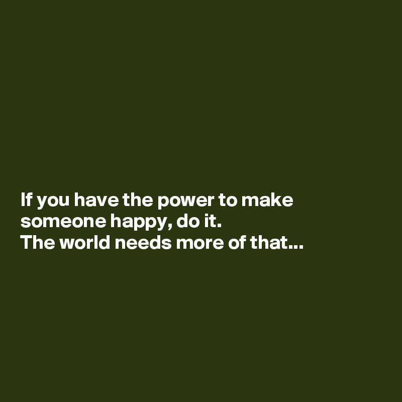 







If you have the power to make someone happy, do it.
The world needs more of that...






