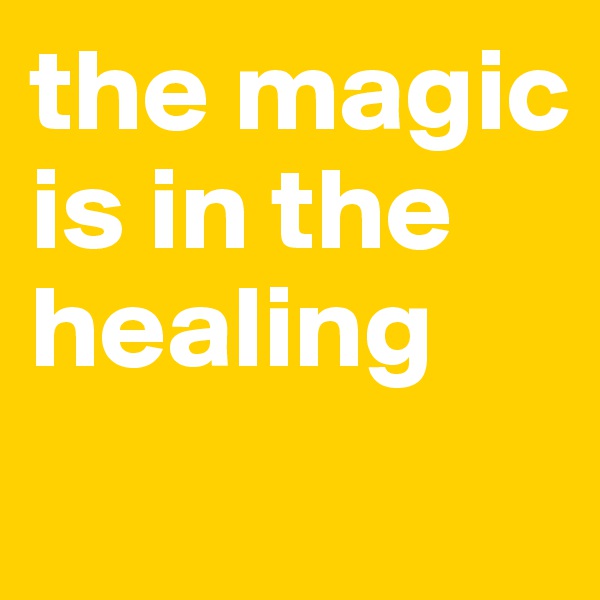 the magic 
is in the healing
