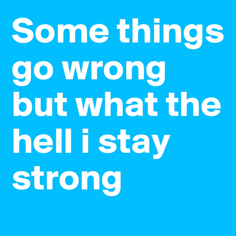 Some things go wrong but what the hell i stay strong 
