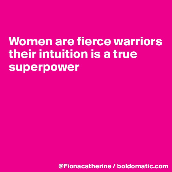 

Women are fierce warriors
their intuition is a true
superpower






