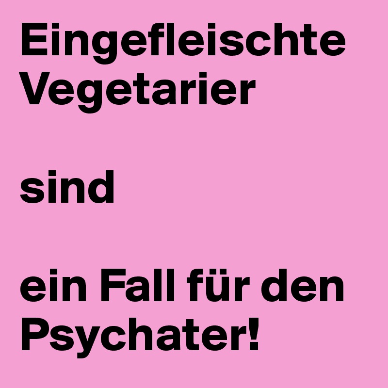 Eingefleischte Vegetarier

sind

ein Fall für den
Psychater!