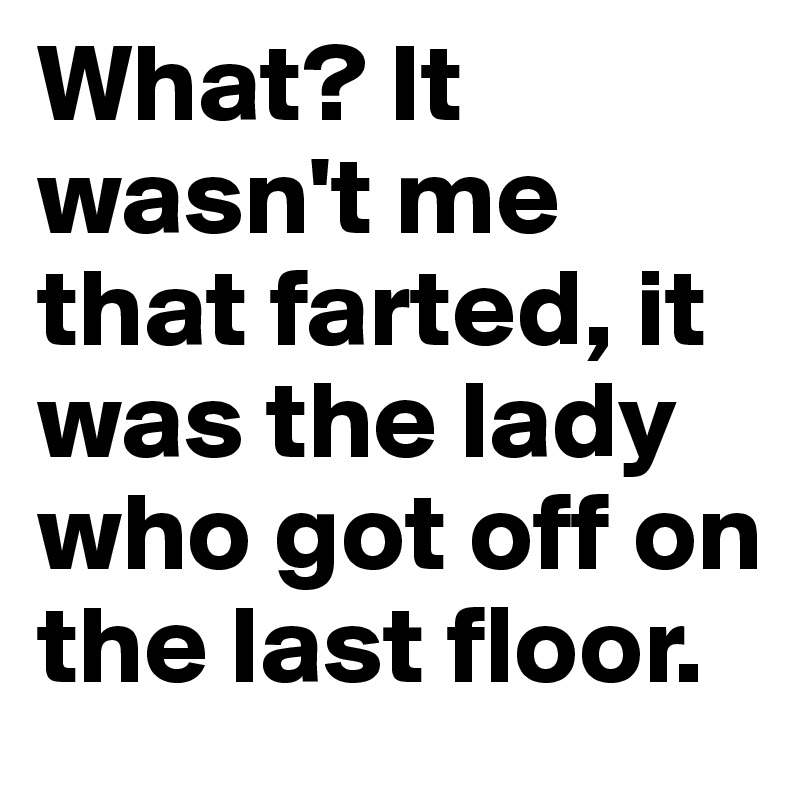 What? It wasn't me that farted, it was the lady who got off on the last floor. 