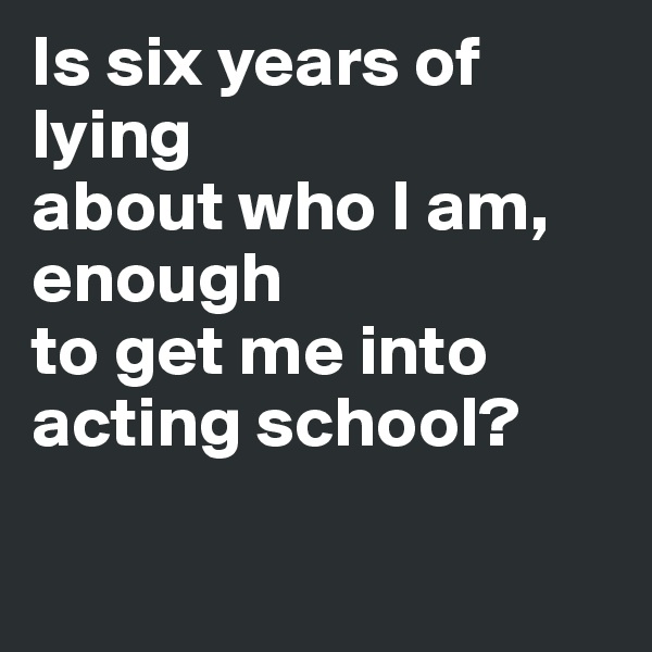 Is six years of lying 
about who I am,
enough 
to get me into acting school?


