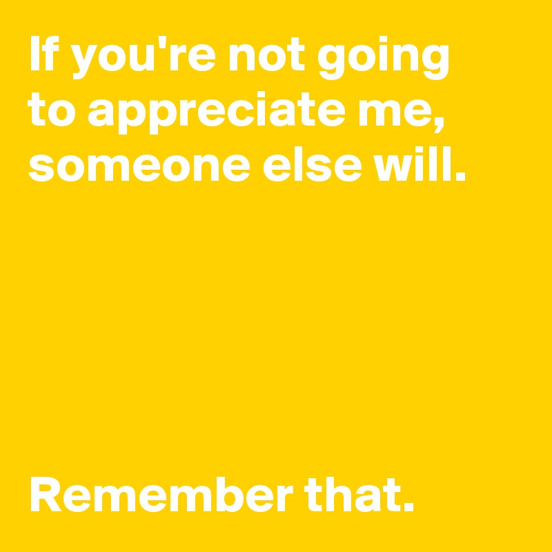 If You Re Not Going To Appreciate Me Someone Else Will Remember That Post By Andshecame On Boldomatic