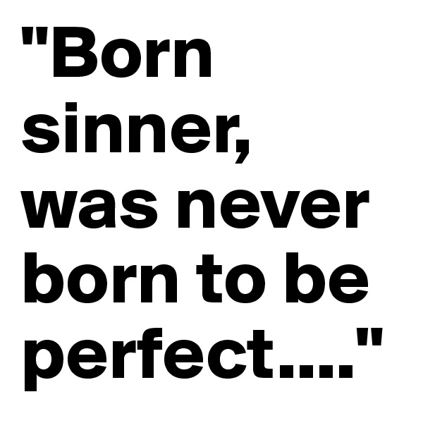 "Born sinner, was never born to be perfect...."