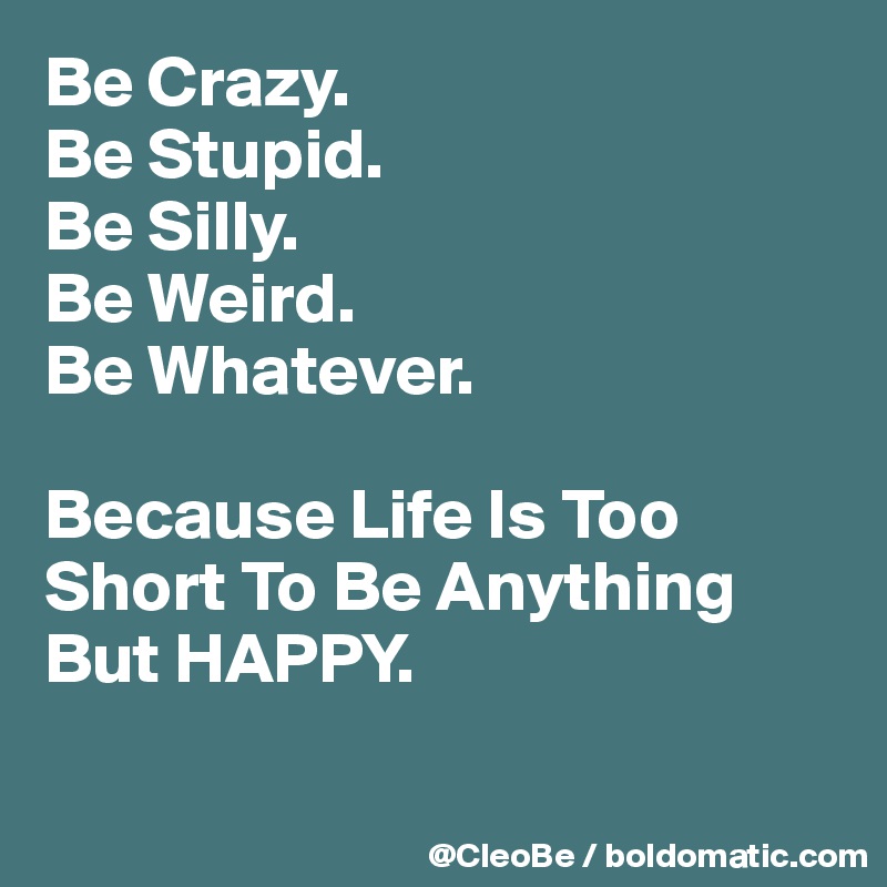 Be Crazy. 
Be Stupid. 
Be Silly. 
Be Weird. 
Be Whatever. 

Because Life Is Too Short To Be Anything But HAPPY.

