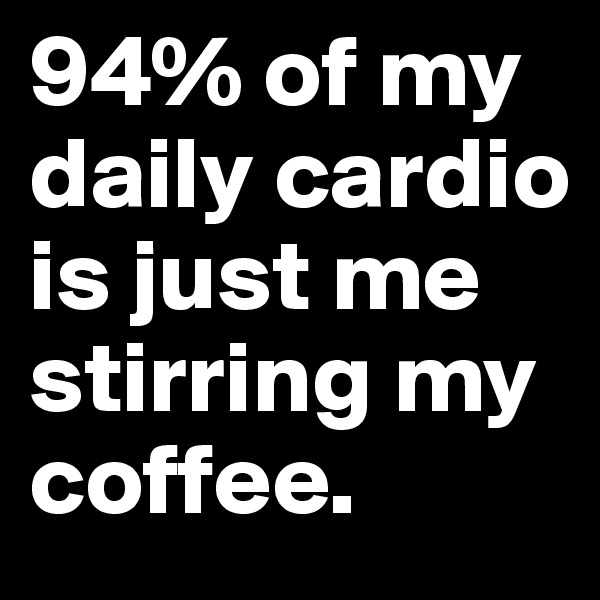 94% of my daily cardio is just me stirring my coffee.