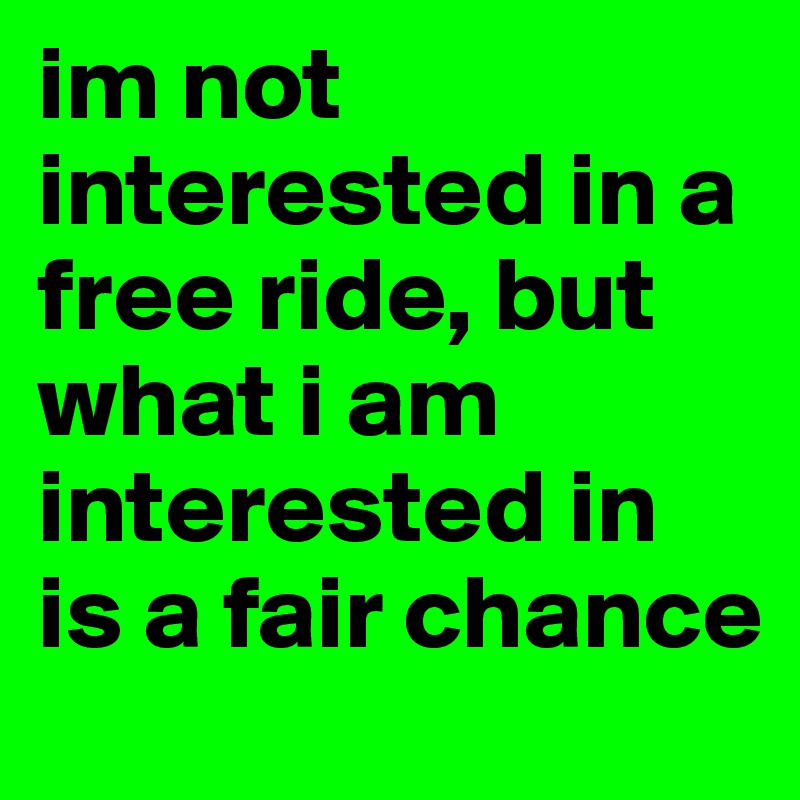 im not interested in a free ride, but what i am interested in is a fair chance