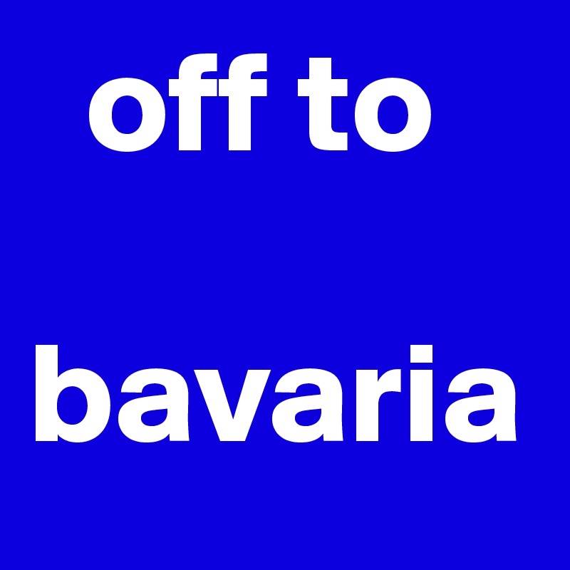   off to     

bavaria 