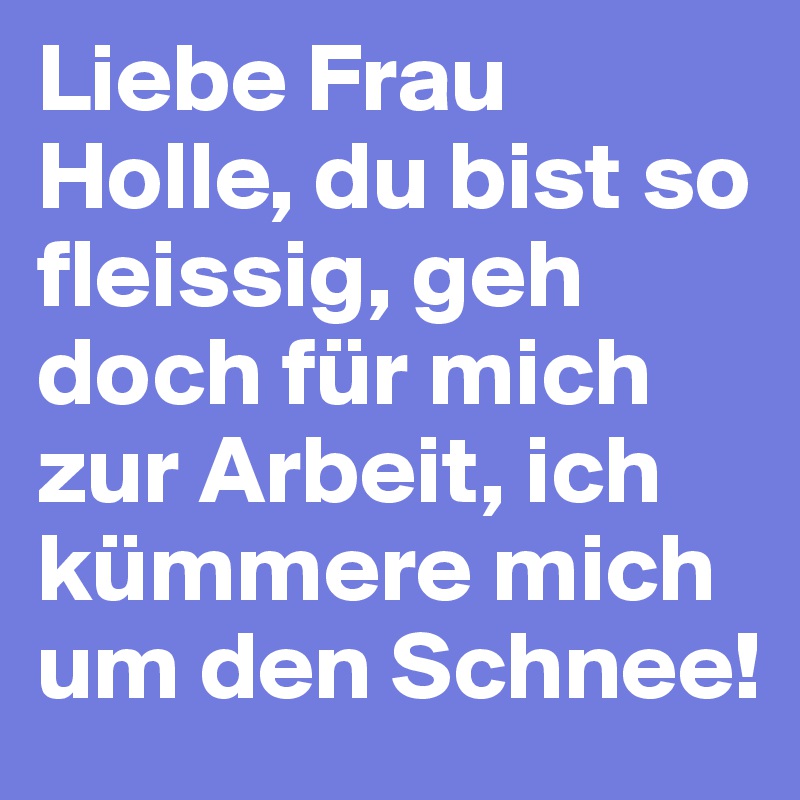 Liebe Frau Holle, du bist so fleissig, geh doch für mich zur Arbeit, ich kümmere mich um den Schnee! 