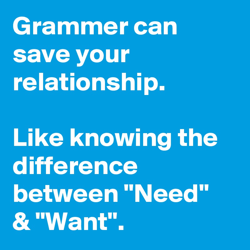 Grammer can save your relationship.

Like knowing the difference between "Need" & "Want".