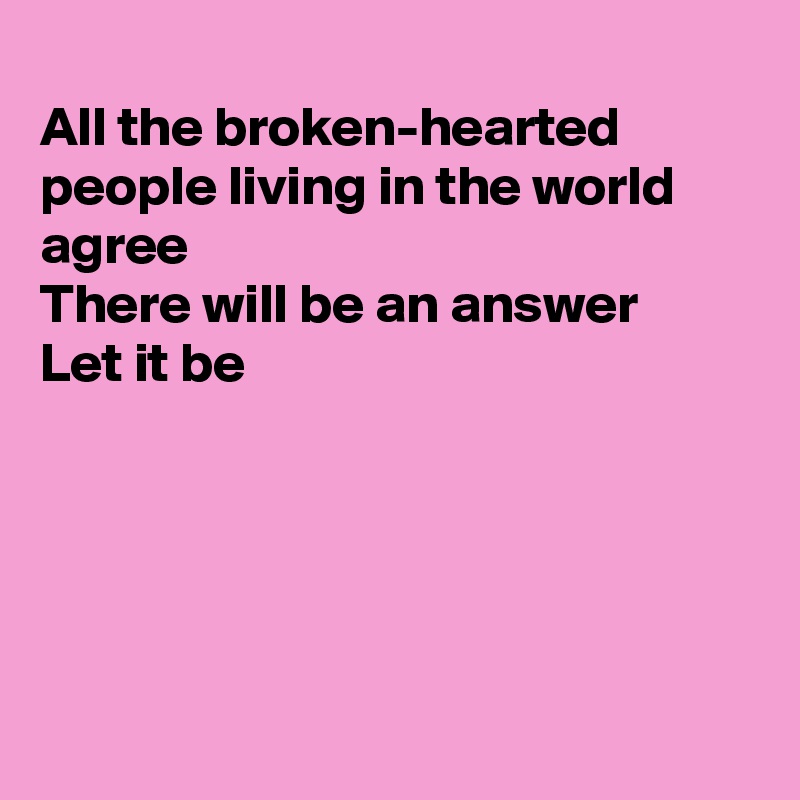 
All the broken-hearted
people living in the world agree
There will be an answer
Let it be





