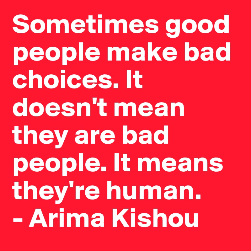 Sometimes good people make bad choices. It doesn't mean they are bad people. It means they're human. 
- Arima Kishou