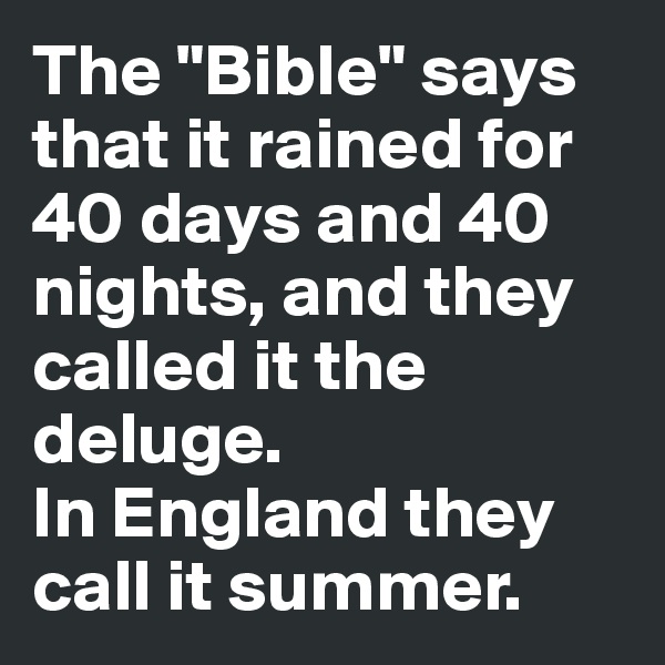 The "Bible" says that it rained for 40 days and 40 nights, and they
called it the deluge.
In England they call it summer.
