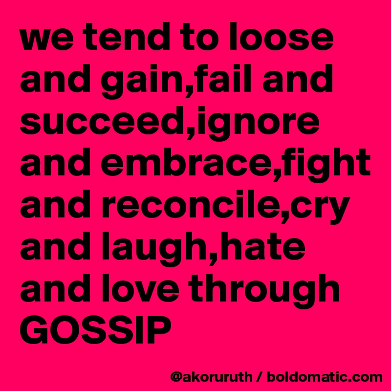 we tend to loose and gain,fail and succeed,ignore and embrace,fight and reconcile,cry and laugh,hate and love through GOSSIP
