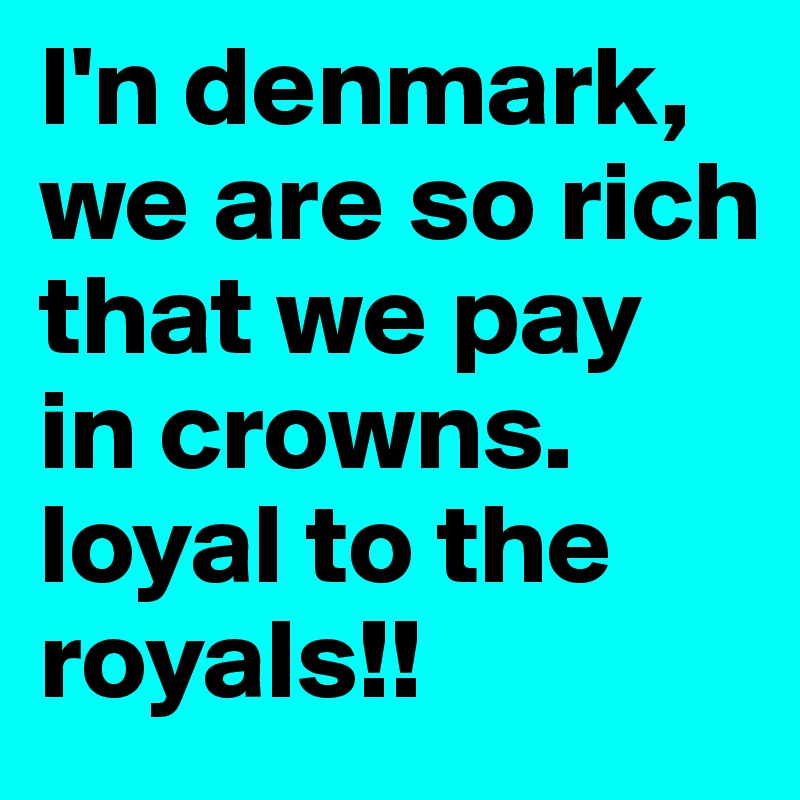 I'n denmark, we are so rich that we pay in crowns.   loyal to the royals!!                         