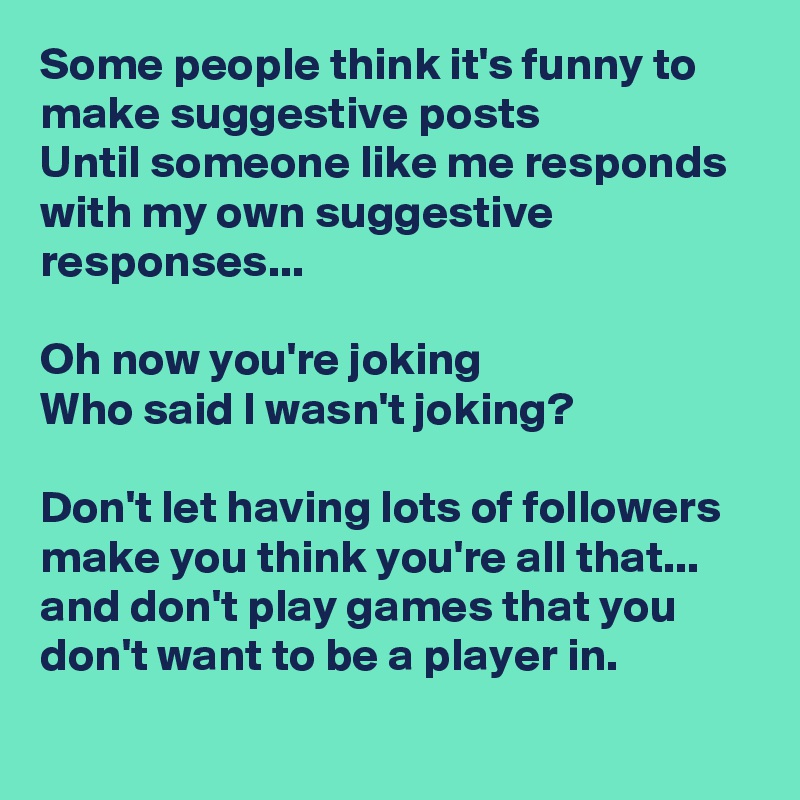 Some people think it's funny to make suggestive posts
Until someone like me responds with my own suggestive responses...

Oh now you're joking
Who said I wasn't joking?

Don't let having lots of followers make you think you're all that... and don't play games that you don't want to be a player in. 