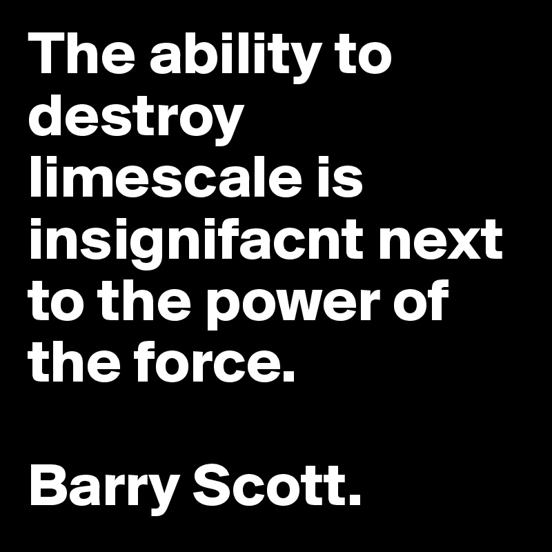The ability to destroy limescale is insignifacnt next to the power of the force.

Barry Scott.