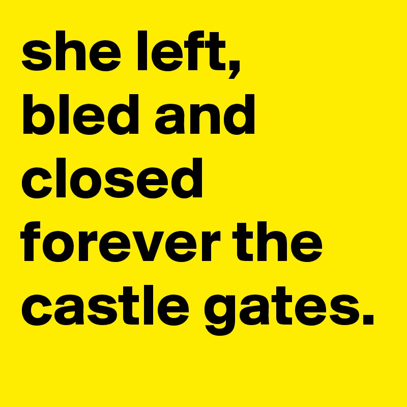 she left, bled and closed forever the castle gates.