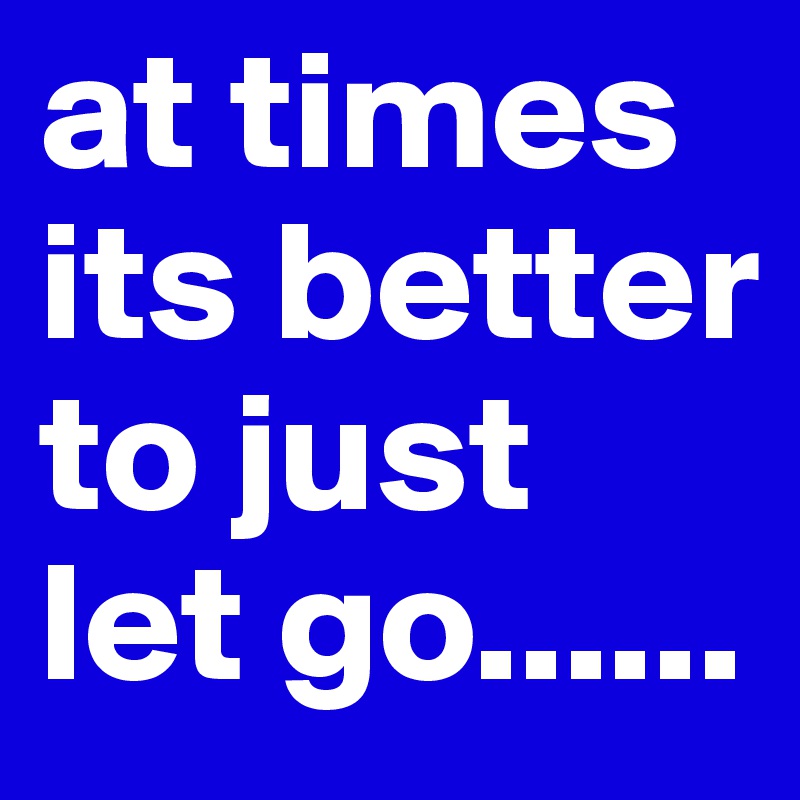 at times its better to just let go......